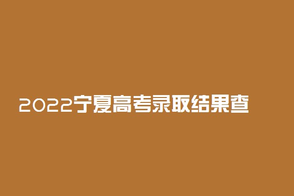 2022宁夏高考录取结果查询时间及通知书发放时间