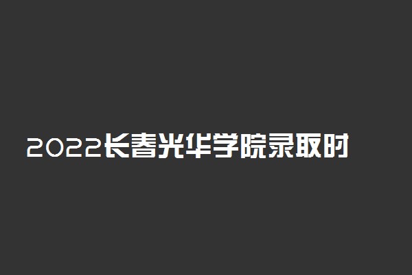 2022长春光华学院录取时间及查询入口 什么时候能查录取