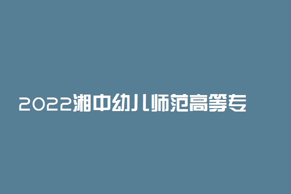 2022湘中幼儿师范高等专科学校录取时间及查询入口 什么时候能查录取
