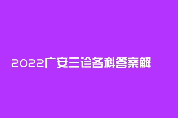 2022广安三诊各科答案解析及试卷真题汇总