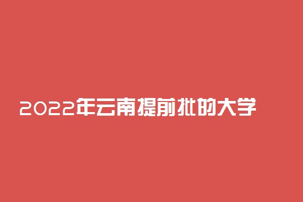 2022年云南提前批的大学是哪些？附云南高考提前批院校分数线