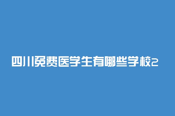 四川免费医学生有哪些学校2022？四川免费医学生分数线2021