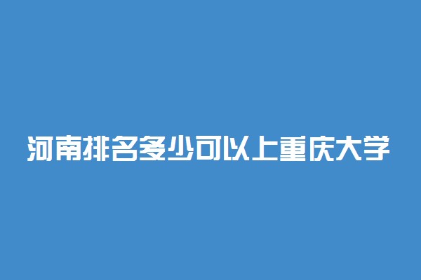 河南排名多少可以上重庆大学？附河南最低录取分数线及位次