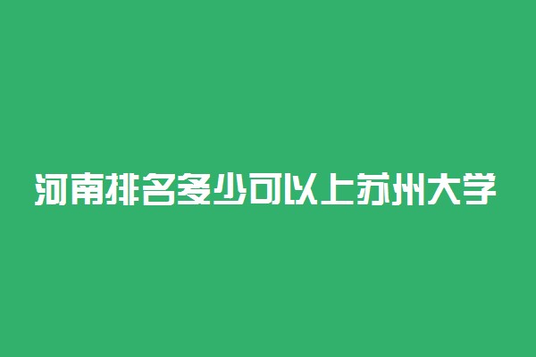 河南排名多少可以上苏州大学？附河南最低录取分数线及位次