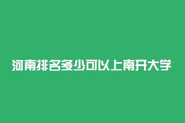 河南排名多少可以上南开大学？附河南最低录取分数线及位次