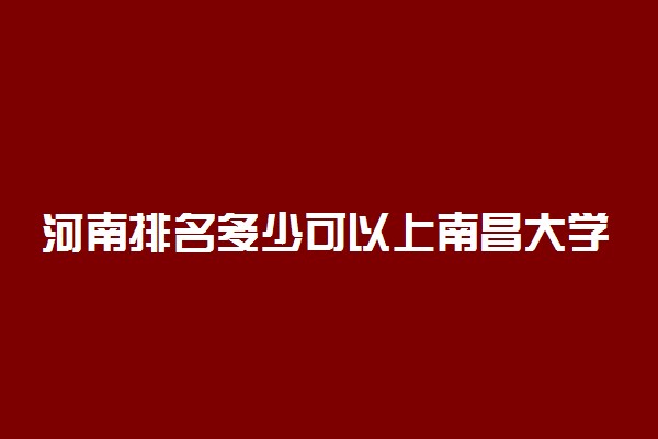 河南排名多少可以上南昌大学？附河南最低录取分数线及位次