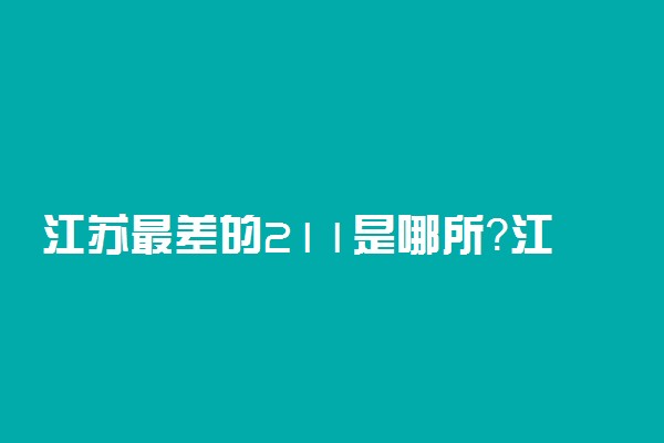 江苏最差的211是哪所？江苏前二十名大学排名