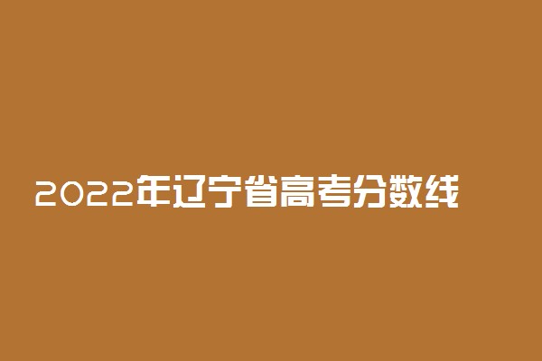 2022年辽宁省高考分数线是多少？一本二本录取分数线汇总