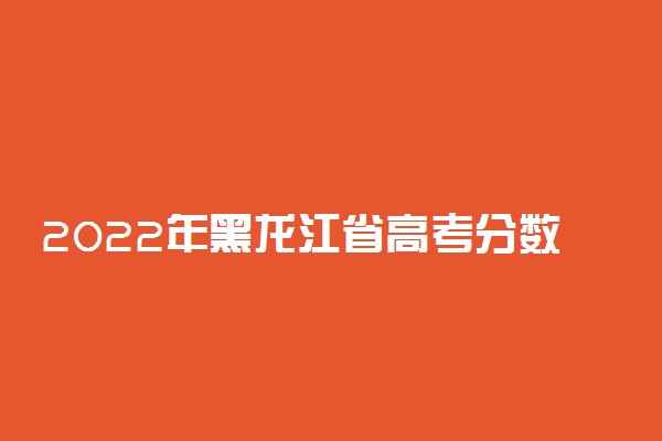 2022年黑龙江省高考分数线是多少？一本二本录取分数线汇总