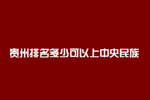 贵州排名多少可以上中央民族大学？附贵州最低录取分数线及位次