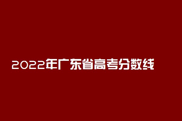 2022年广东省高考分数线是多少？一本二本录取分数线汇总