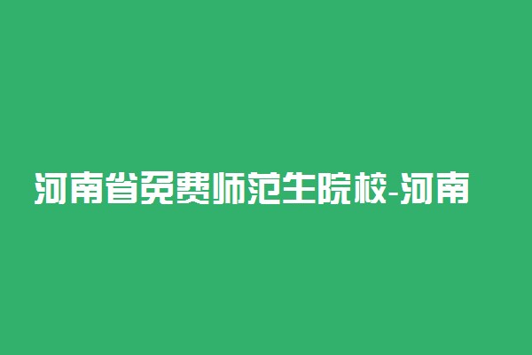 河南省免费师范生院校-河南省免费师范生分数线（2022年参考）