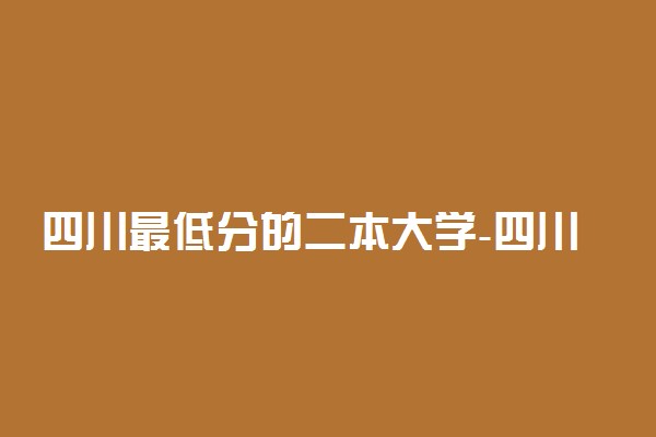 四川最低分的二本大学-四川收分最低的公办本科（2022参考）