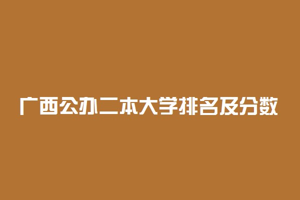 广西公办二本大学排名及分数线文科榜单一览表2022年参考