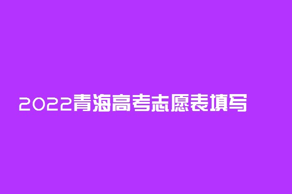 2022青海高考志愿表填写样本！附青海志愿填报流程及网站入口
