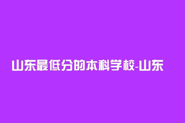 山东最低分的本科学校-山东低分公办本科大学（2022年参考）