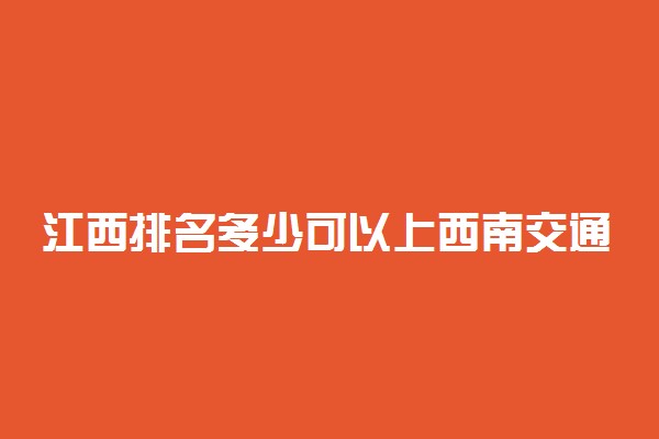 江西排名多少可以上西南交通大学？附江西最低录取分数线及位次