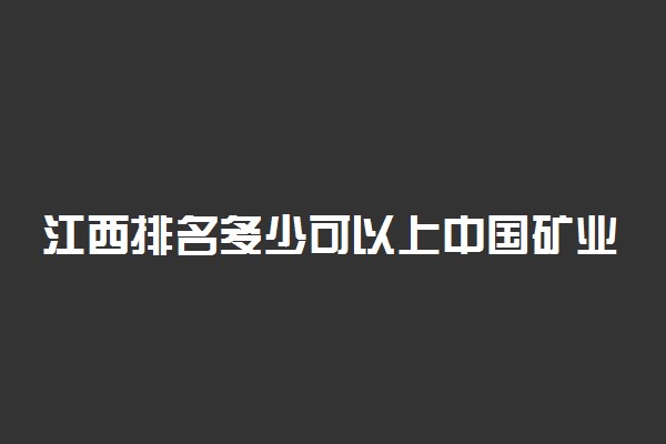 江西排名多少可以上中国矿业大学？附江西最低录取分数线及位次