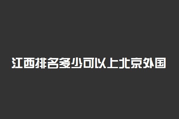 江西排名多少可以上北京外国语大学？附江西最低录取分数线及位次