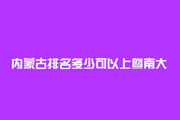 内蒙古排名多少可以上暨南大学？附内蒙古最低录取分数线及位次