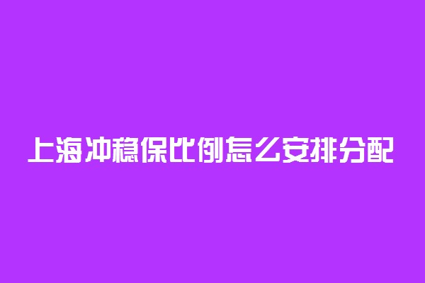 上海冲稳保比例怎么安排分配？上海冲稳保之间多少位次合适？（2022参考）