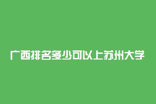 广西排名多少可以上苏州大学？附广西最低录取分数线及位次