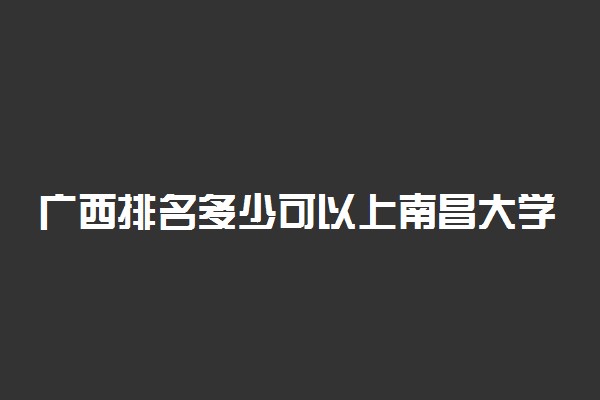 广西排名多少可以上南昌大学？附广西最低录取分数线及位次