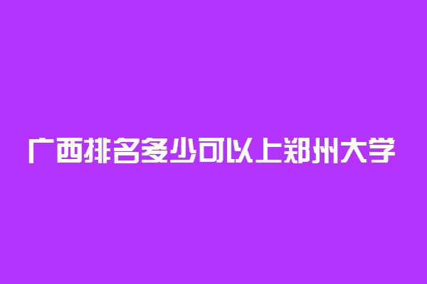 广西排名多少可以上郑州大学？附广西最低录取分数线及位次