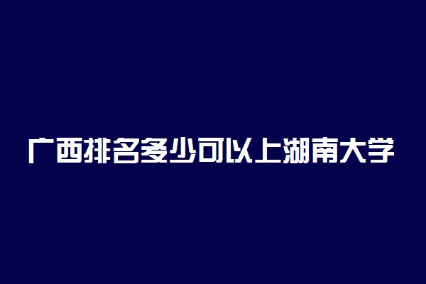 广西排名多少可以上湖南大学？附广西最低录取分数线及位次