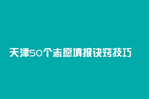 天津50个志愿填报诀窍技巧：天津50个志愿怎么录取？（2022参考）