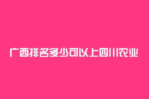 广西排名多少可以上四川农业大学？附广西最低录取分数线及位次