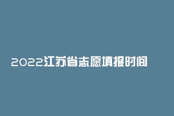 2022江苏省志愿填报时间-2022江苏省志愿填报流程详细