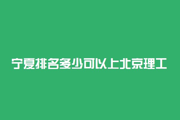 宁夏排名多少可以上北京理工大学？附宁夏最低录取分数线及位次