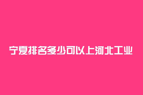 宁夏排名多少可以上河北工业大学？附宁夏最低录取分数线及位次