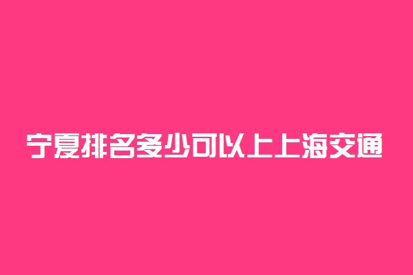 宁夏排名多少可以上上海交通大学？附宁夏最低录取分数线及位次