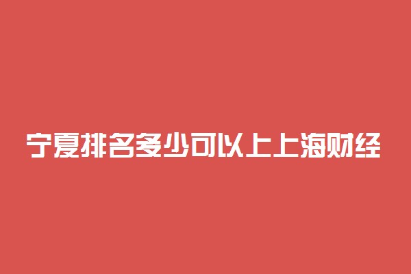 宁夏排名多少可以上上海财经大学？附宁夏最低录取分数线及位次