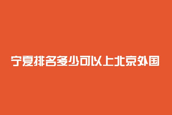 宁夏排名多少可以上北京外国语大学？附宁夏最低录取分数线及位次