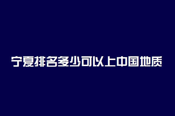 宁夏排名多少可以上中国地质大学(北京)？附宁夏最低录取分数线及位次