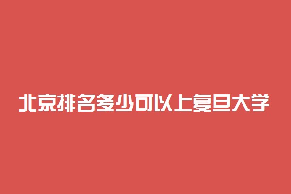 北京排名多少可以上复旦大学？附北京最低录取分数线及位次