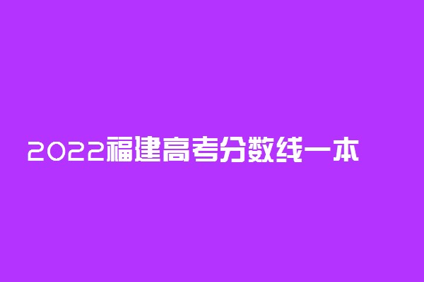 2022福建高考分数线一本二本专科-福建高考分数线排名