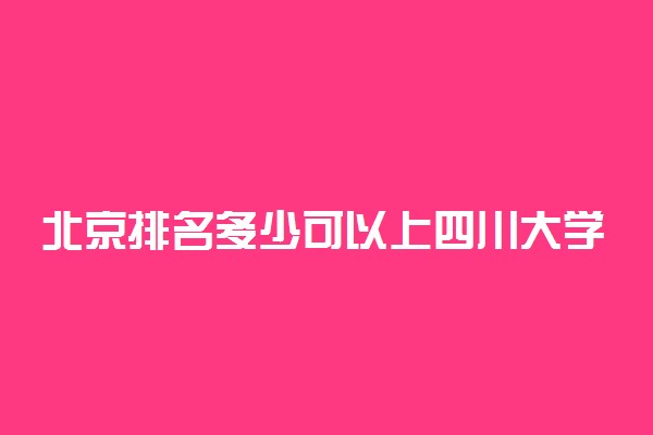 北京排名多少可以上四川大学？附北京最低录取分数线及位次