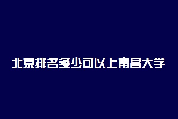 北京排名多少可以上南昌大学？附北京最低录取分数线及位次