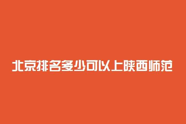 北京排名多少可以上陕西师范大学？附北京最低录取分数线及位次