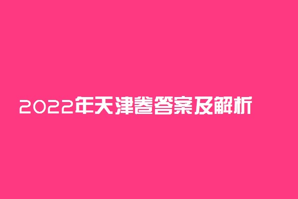 2022年天津卷答案及解析-2022年天津高考试卷和答案（各科汇总）