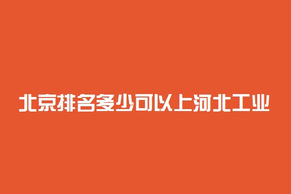 北京排名多少可以上河北工业大学？附北京最低录取分数线及位次