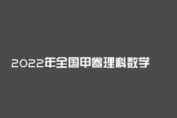 2022年全国甲卷理科数学答案解析-2022高考甲卷理科数学答案及真题试卷