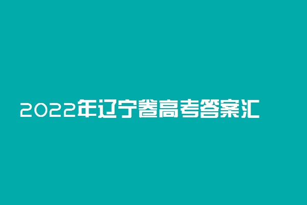 2022年辽宁卷高考答案汇总-2022年辽宁高考真题及答案解析