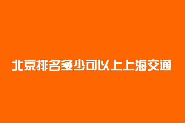 北京排名多少可以上上海交通大学？附北京最低录取分数线及位次