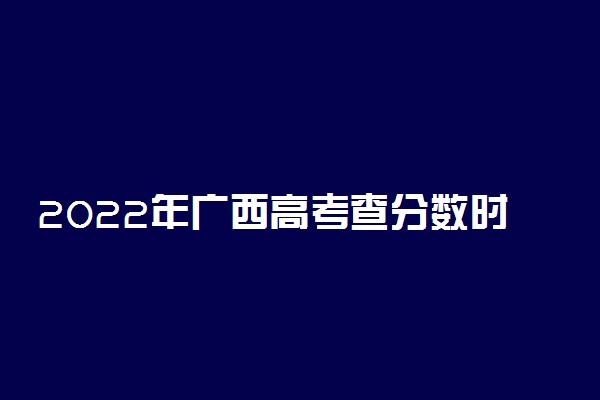 2022年广西高考查分数时间-广西高考成绩查询系统入口2022（最新发布）