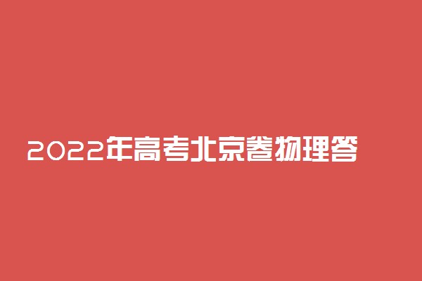 2022年高考北京卷物理答案解析及试卷汇总